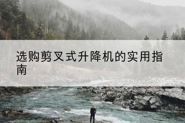 台山剪叉式升降机怎么选-选购剪叉式升降机的实用指南