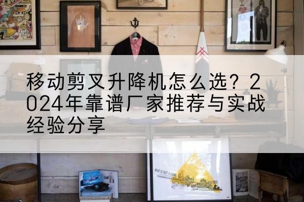 台山升降平台厂家推荐-移动剪叉升降机怎么选？2024年靠谱厂家推荐与实战经验分享