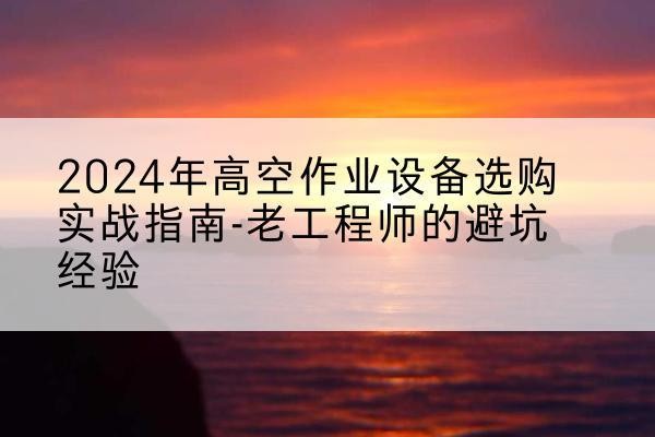 台山高空作业升降机厂家推荐-2024年高空作业设备选购实战指南-老工程师的避坑经验
