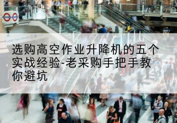 台山高空作业升降机厂家-选购高空作业升降机的五个实战经验-老采购手把手教你避坑
