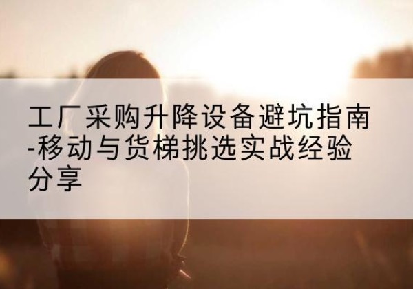 台山移动式升降机怎么选-工厂采购升降设备避坑指南-移动与货梯挑选实战经验分享