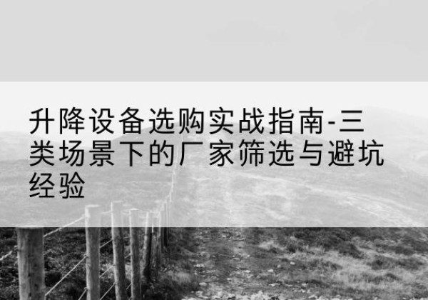 台山移动式升降机厂家推荐-升降设备选购实战指南-三类场景下的厂家筛选与避坑经验