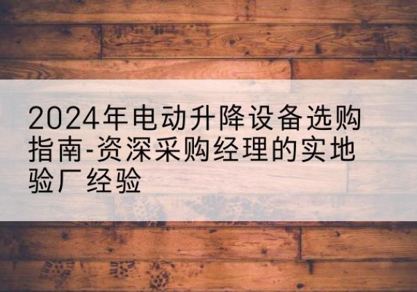 台山电动剪叉升降平台厂家-2024年电动升降设备选购指南-资深采购经理的实地验厂经验