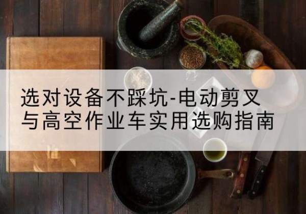 台山电动剪叉升降平台怎么选-选对设备不踩坑-电动剪叉与高空作业车实用选购指南