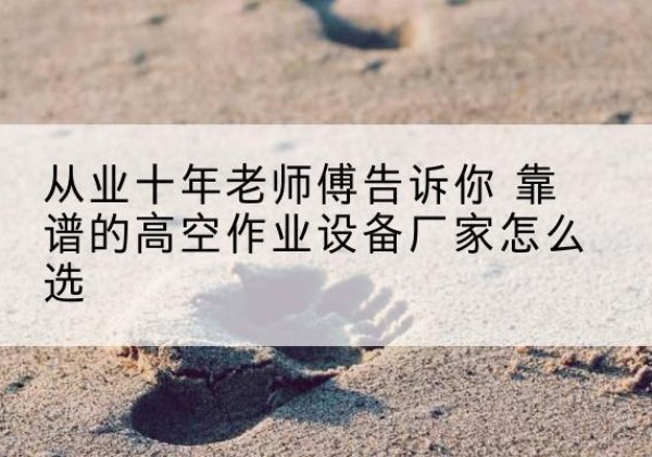 台山高空作业升降机厂家推荐-从业十年老师傅告诉你 靠谱的高空作业设备厂家怎么选