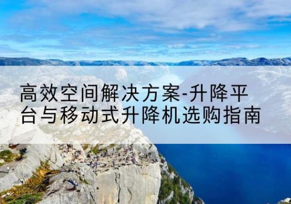 台山升降平台厂家-*空间解决方案-升降平台与移动式升降机选购指南