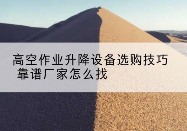 台山电动升降平台厂家推荐-高空作业升降设备选购技巧 靠谱厂家怎么找