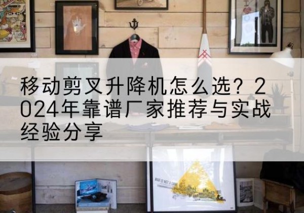 台山升降平台厂家推荐-移动剪叉升降机怎么选？2024年靠谱厂家推荐与实战经验分享