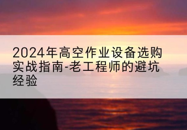 台山高空作业升降机厂家推荐-2024年高空作业设备选购实战指南-老工程师的避坑经验
